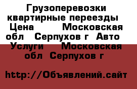 Грузоперевозки квартирные переезды › Цена ­ 11 - Московская обл., Серпухов г. Авто » Услуги   . Московская обл.,Серпухов г.